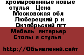 хромированные новые стулья › Цена ­ 1 300 - Московская обл., Люберецкий р-н, Октябрьский пгт Мебель, интерьер » Столы и стулья   